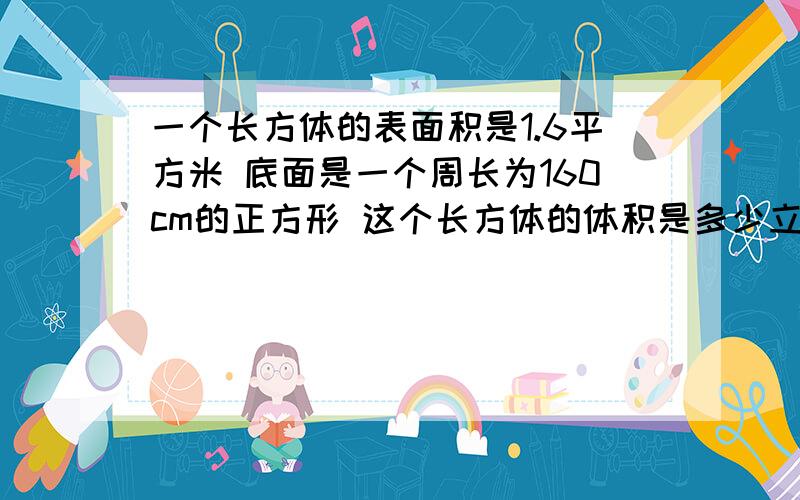 一个长方体的表面积是1.6平方米 底面是一个周长为160cm的正方形 这个长方体的体积是多少立方分米