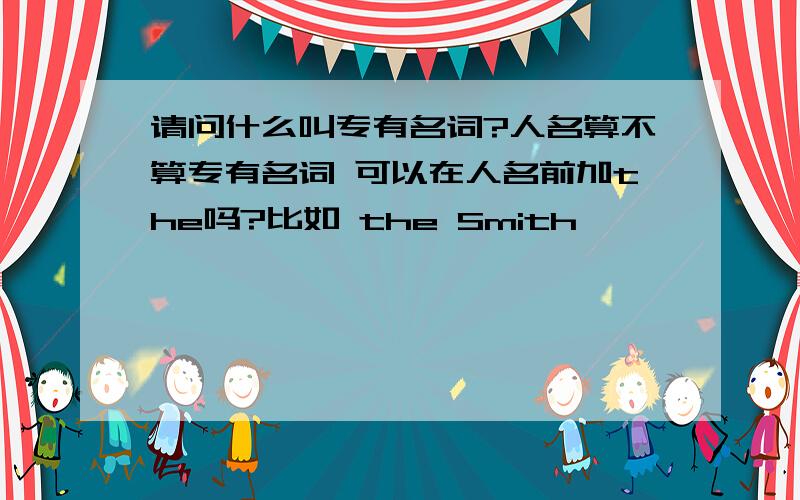 请问什么叫专有名词?人名算不算专有名词 可以在人名前加the吗?比如 the Smith