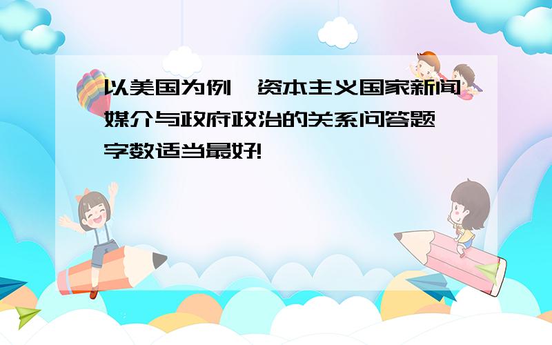 以美国为例,资本主义国家新闻媒介与政府政治的关系问答题,字数适当最好!