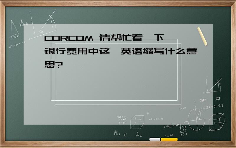 CORCOM 请帮忙看一下,银行费用中这一英语缩写什么意思?