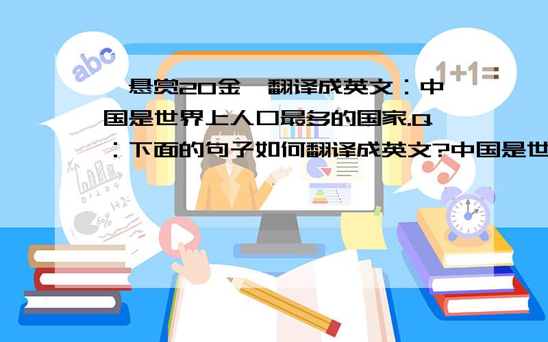 【悬赏20金】翻译成英文：中国是世界上人口最多的国家.Q：下面的句子如何翻译成英文?中国是世界上人口最多的国家.China have the largest population in the world.这样对吗?To:“睡不着的喵喵”China i