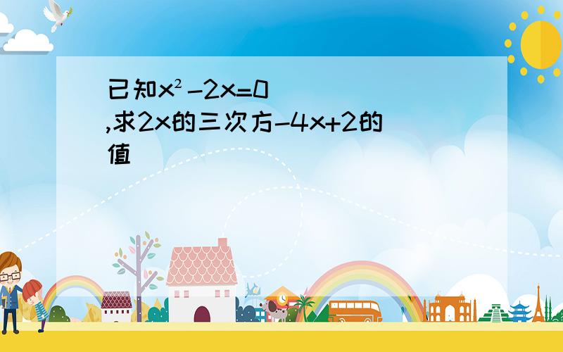 已知x²-2x=0,求2x的三次方-4x+2的值