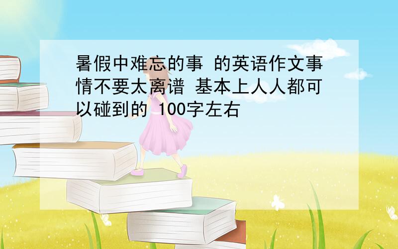 暑假中难忘的事 的英语作文事情不要太离谱 基本上人人都可以碰到的 100字左右