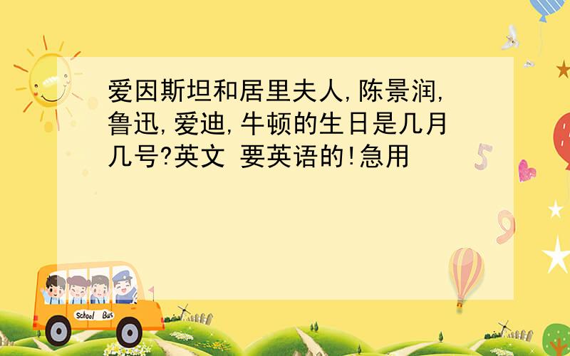 爱因斯坦和居里夫人,陈景润,鲁迅,爱迪,牛顿的生日是几月几号?英文 要英语的!急用