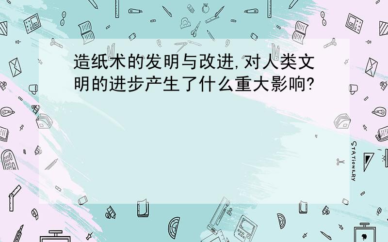 造纸术的发明与改进,对人类文明的进步产生了什么重大影响?