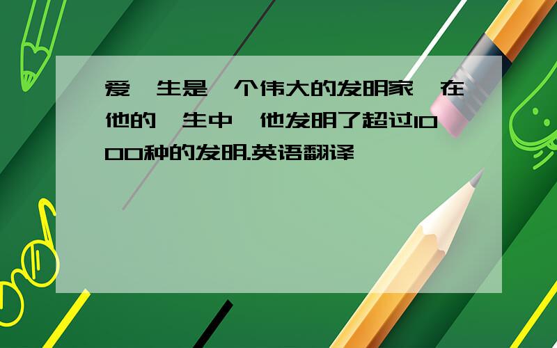 爱迪生是一个伟大的发明家,在他的一生中,他发明了超过1000种的发明.英语翻译