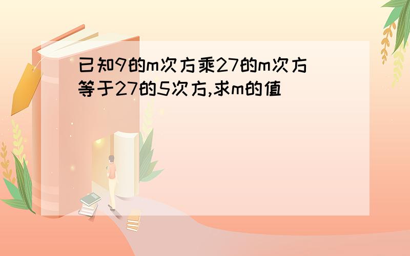 已知9的m次方乘27的m次方等于27的5次方,求m的值