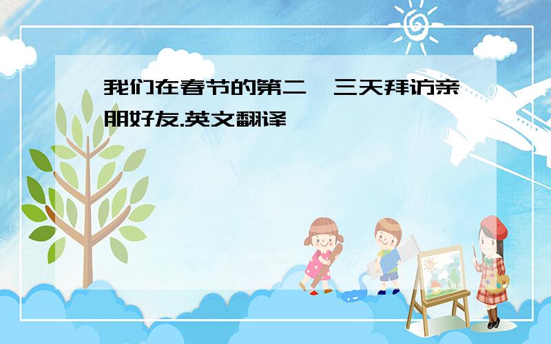 我们在春节的第二,三天拜访亲朋好友.英文翻译