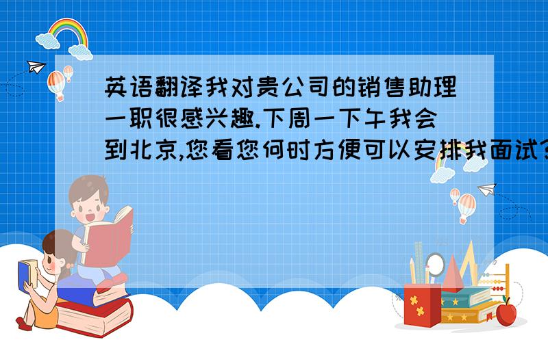 英语翻译我对贵公司的销售助理一职很感兴趣.下周一下午我会到北京,您看您何时方便可以安排我面试?