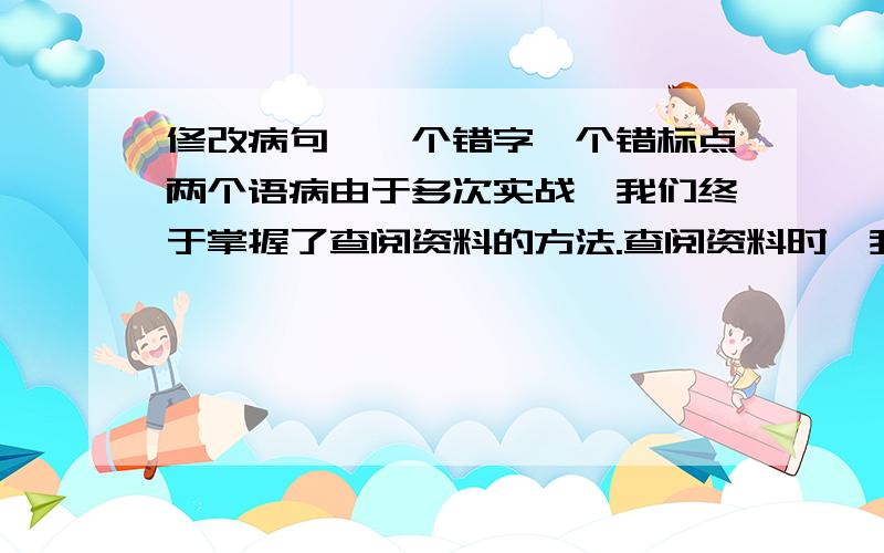 修改病句,一个错字一个错标点两个语病由于多次实战,我们终于掌握了查阅资料的方法.查阅资料时,我们要明确查找的内容,学会浏览,有的还可以摘录、复印甚至剪贴下来；查阅资料,是我们扩