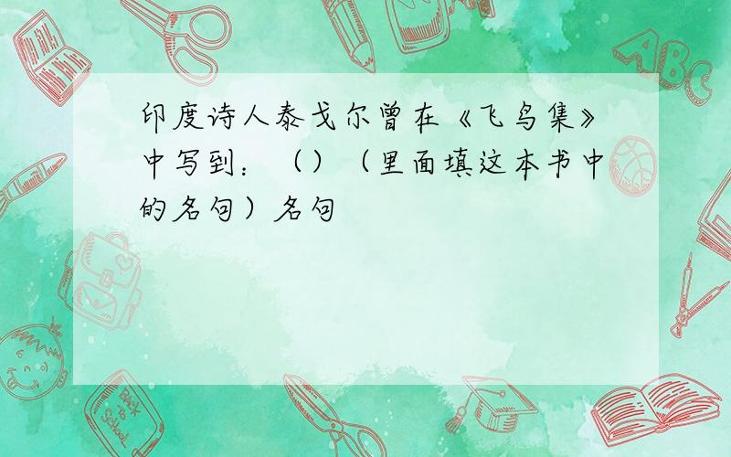 印度诗人泰戈尔曾在《飞鸟集》中写到：（）（里面填这本书中的名句）名句