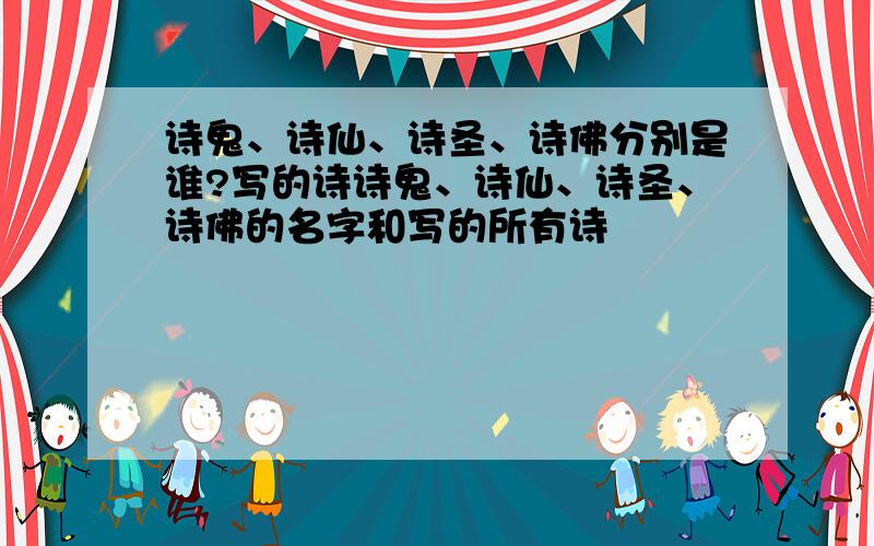 诗鬼、诗仙、诗圣、诗佛分别是谁?写的诗诗鬼、诗仙、诗圣、诗佛的名字和写的所有诗