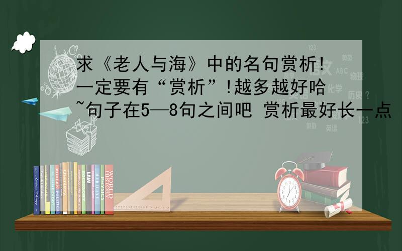 求《老人与海》中的名句赏析!一定要有“赏析”!越多越好哈~句子在5—8句之间吧 赏析最好长一点 句子和赏析加起来要够500字！