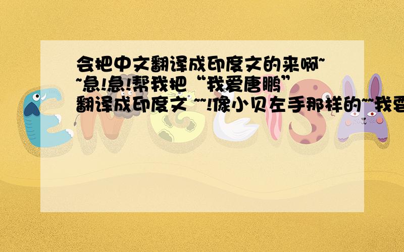 会把中文翻译成印度文的来啊~~急!急!帮我把“我爱唐鹏”翻译成印度文 ~~!像小贝左手那样的~~我要纹身~~急~~一定要准确啊~一辈子的事!“我爱唐果”也可以最好不要中间有拼音的