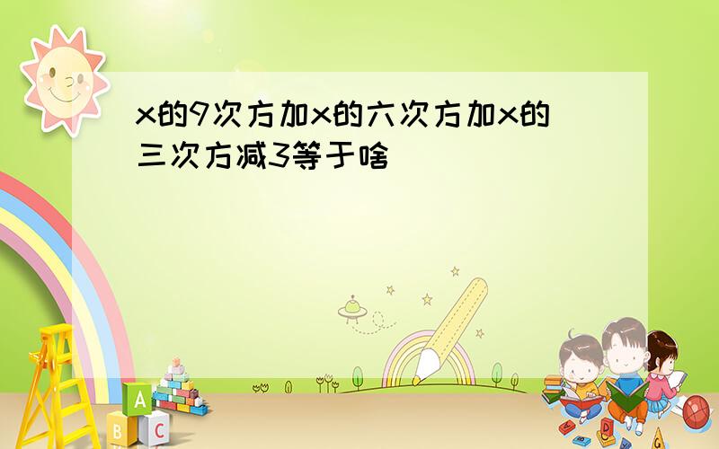 x的9次方加x的六次方加x的三次方减3等于啥