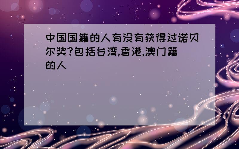 中国国籍的人有没有获得过诺贝尔奖?包括台湾,香港,澳门籍的人