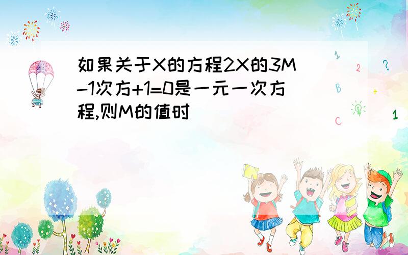 如果关于X的方程2X的3M -1次方+1=0是一元一次方程,则M的值时