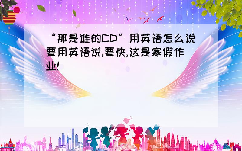 “那是谁的CD”用英语怎么说要用英语说,要快,这是寒假作业!