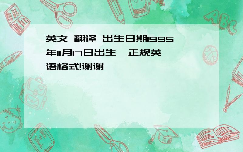 英文 翻译 出生日期1995年11月17日出生  正规英语格式!谢谢