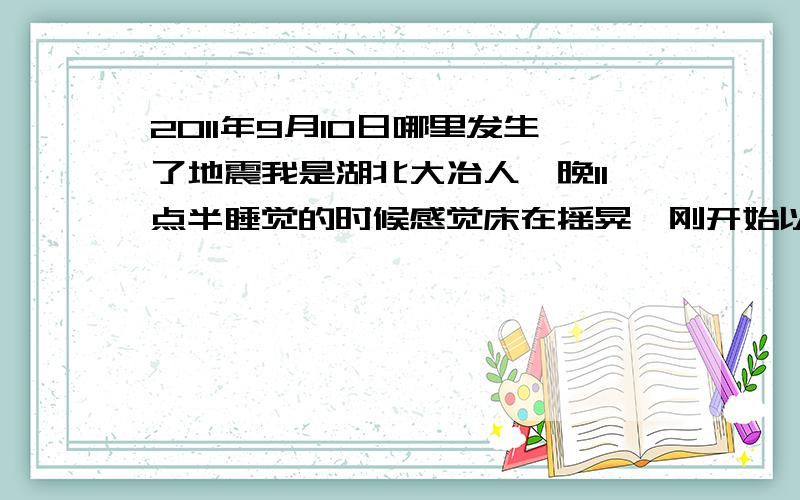 2011年9月10日哪里发生了地震我是湖北大冶人,晚11点半睡觉的时候感觉床在摇晃,刚开始以为是错觉,后来发现是地震,一共震了两下,有谁知道是哪里发生了地震麽?准确说是震了两次,每次摆动幅