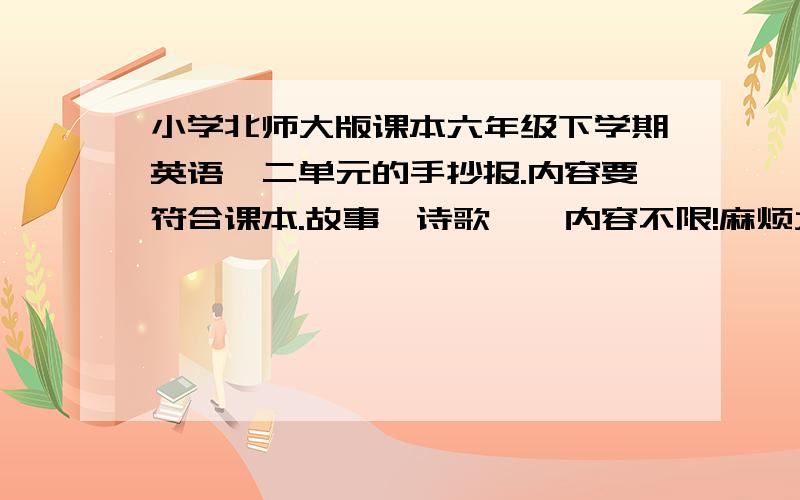 小学北师大版课本六年级下学期英语一二单元的手抄报.内容要符合课本.故事,诗歌……内容不限!麻烦大家写英语时把汉语意思也写上,有助于我这种英语白痴理解!我用的是八开的纸,65%写字.