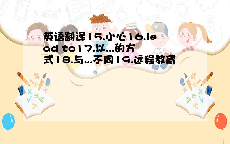 英语翻译15.小心16.lead to17.以...的方式18.与...不同19.远程教育