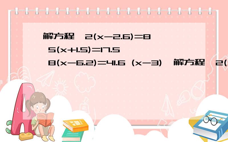 解方程,2(x-2.6)=8 5(x+1.5)=17.5 8(x-6.2)=41.6 (x-3)÷解方程,2(x-2.6)=85(x+1.5)=17.58(x-6.2)=41.6(x-3)÷2=7.5