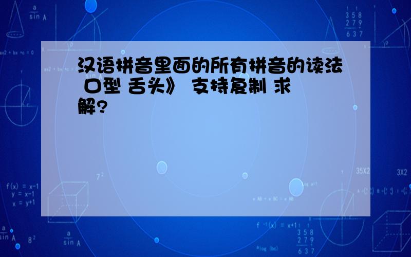 汉语拼音里面的所有拼音的读法 口型 舌头》 支持复制 求解?