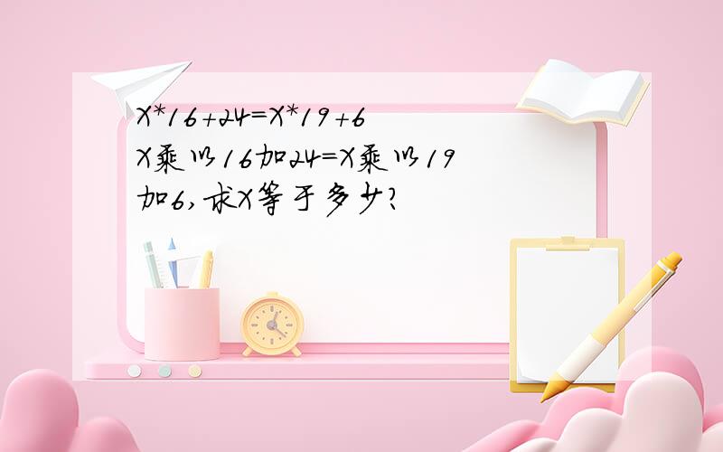 X*16+24=X*19+6X乘以16加24=X乘以19加6,求X等于多少?