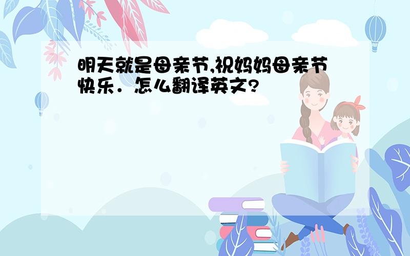 明天就是母亲节,祝妈妈母亲节快乐．怎么翻译英文?