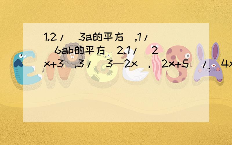 1.2/（3a的平方）,1/（6ab的平方）2.1/（2x+3）,3/（3—2x）,（2x+5）/（4x的平方—9）3.1/（a—b）（a—c）,1/（b—c）（b—a）,1/（c—a）（c—b)