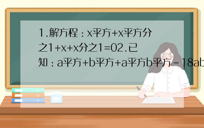 1.解方程：x平方+x平方分之1+x+x分之1=02.已知：a平方+b平方+a平方b平方-18ab+64=0.求a,b的值急