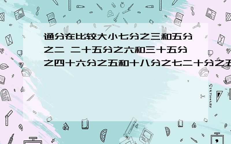 通分在比较大小七分之三和五分之二 二十五分之六和三十五分之四十六分之五和十八分之七二十分之五和三十分之七