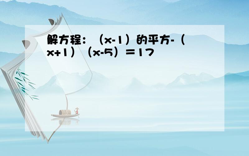 解方程：（x-1）的平方-（x+1）（x-5）＝17