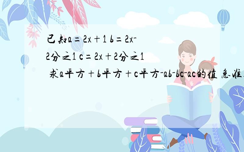 已知a=2x+1 b=2x-2分之1 c=2x+2分之1 求a平方+b平方+c平方-ab-bc-ac的值 急准确 我一步一步理解