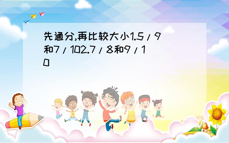 先通分,再比较大小1.5/9和7/102.7/8和9/10