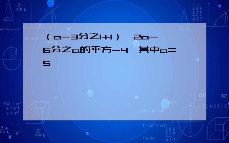 （a-3分之1+1）÷2a-6分之a的平方-4,其中a=5