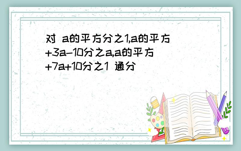 对 a的平方分之1,a的平方+3a-10分之a,a的平方+7a+10分之1 通分