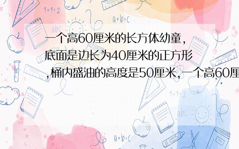 一个高60厘米的长方体幼童,底面是边长为40厘米的正方形,桶内盛油的高度是50厘米,一个高60厘米的长方体油桶,底面是边长位40厘米的正方形,桶内盛油的高度是50厘米,这个油桶盛了多少升油?