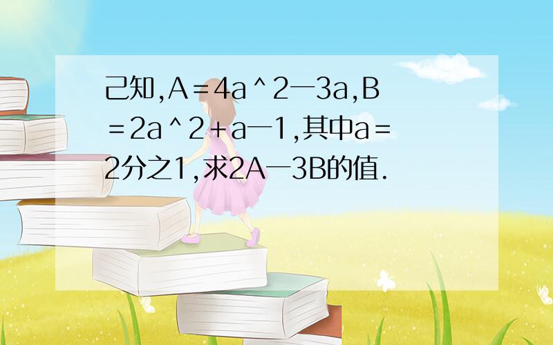 己知,A＝4a＾2一3a,B＝2a＾2＋a一1,其中a＝2分之1,求2A一3B的值.