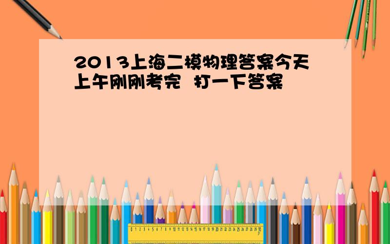 2013上海二模物理答案今天上午刚刚考完  打一下答案