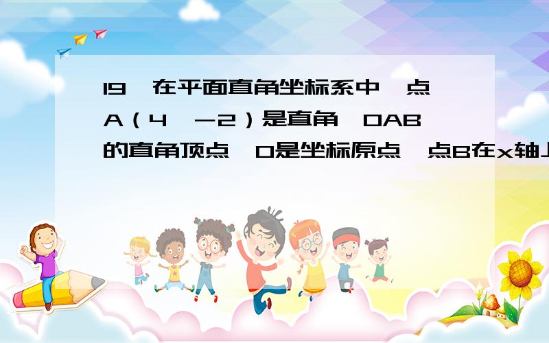 19、在平面直角坐标系中,点A（4,－2）是直角△OAB的直角顶点,O是坐标原点,点B在x轴上.（1）求直线AB的方程； （2）求△OAB的外接圆的方程.