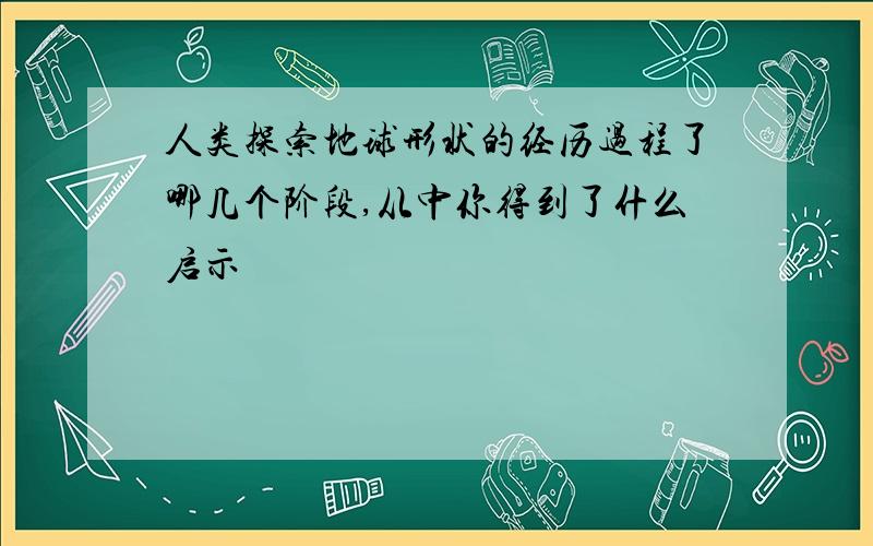 人类探索地球形状的经历过程了哪几个阶段,从中你得到了什么启示