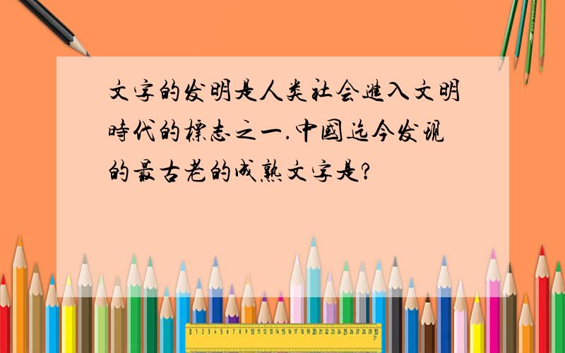 文字的发明是人类社会进入文明时代的标志之一.中国迄今发现的最古老的成熟文字是?