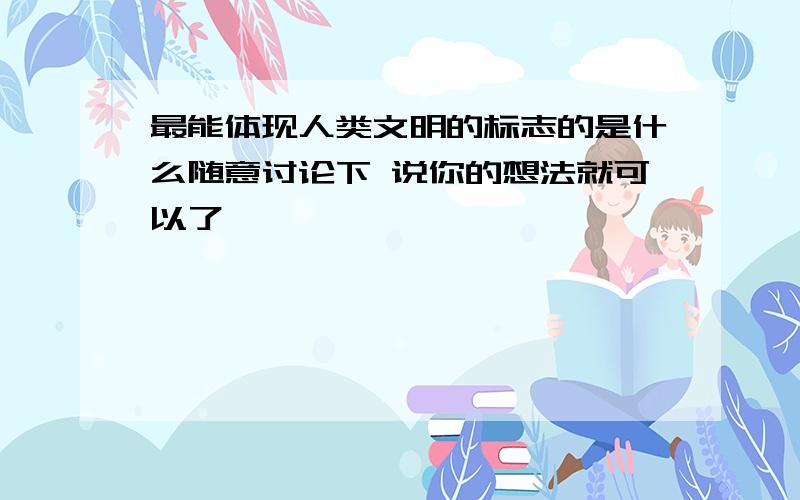 最能体现人类文明的标志的是什么随意讨论下 说你的想法就可以了