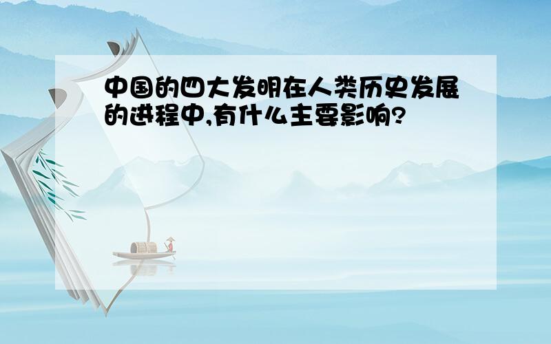 中国的四大发明在人类历史发展的进程中,有什么主要影响?