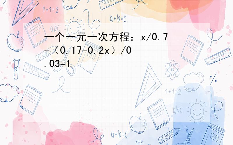 一个一元一次方程：x/0.7-（0.17-0.2x）/0.03=1