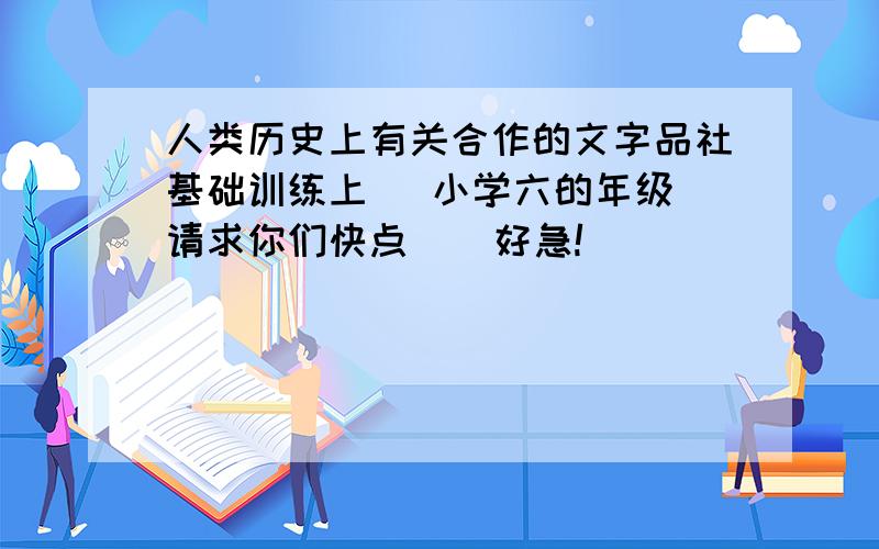 人类历史上有关合作的文字品社基础训练上   小学六的年级请求你们快点    好急!