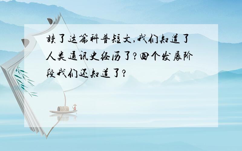 读了这篇科普短文,我们知道了人类通讯史经历了?四个发展阶段我们还知道了?