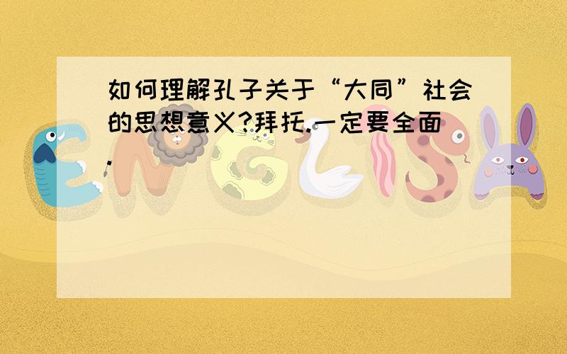 如何理解孔子关于“大同”社会的思想意义?拜托.一定要全面.